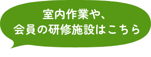 室内作業や、会員の研修施設はこちら